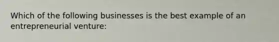 Which of the following businesses is the best example of an entrepreneurial venture:
