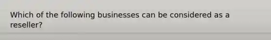 Which of the following businesses can be considered as a reseller?