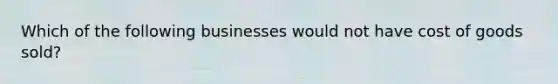 Which of the following businesses would not have cost of goods sold?