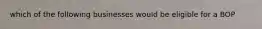 which of the following businesses would be eligible for a BOP