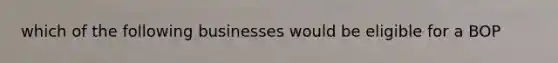 which of the following businesses would be eligible for a BOP