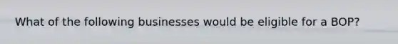 What of the following businesses would be eligible for a BOP?