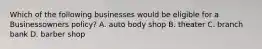 Which of the following businesses would be eligible for a Businessowners policy? A. auto body shop B. theater C. branch bank D. barber shop