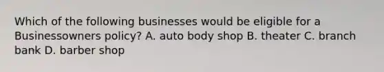 Which of the following businesses would be eligible for a Businessowners policy? A. auto body shop B. theater C. branch bank D. barber shop