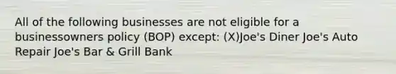 All of the following businesses are not eligible for a businessowners policy (BOP) except: (X)Joe's Diner Joe's Auto Repair Joe's Bar & Grill Bank