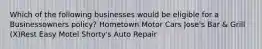 Which of the following businesses would be eligible for a Businessowners policy? Hometown Motor Cars Jose's Bar & Grill (X)Rest Easy Motel Shorty's Auto Repair