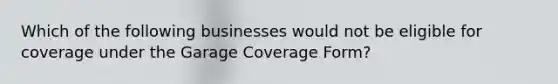 Which of the following businesses would not be eligible for coverage under the Garage Coverage Form?