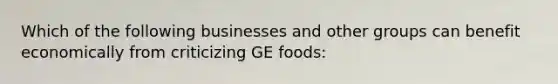 Which of the following businesses and other groups can benefit economically from criticizing GE foods: