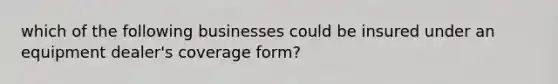 which of the following businesses could be insured under an equipment dealer's coverage form?