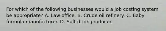 For which of the following businesses would a job costing system be appropriate? A. Law office. B. Crude oil refinery. C. Baby formula manufacturer. D. Soft drink producer.