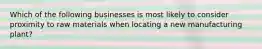 Which of the following businesses is most likely to consider proximity to raw materials when locating a new manufacturing plant?