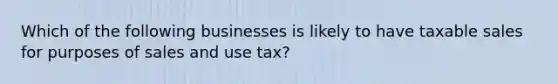 Which of the following businesses is likely to have taxable sales for purposes of sales and use tax?