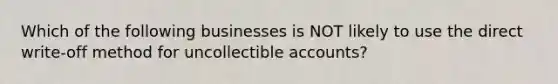 Which of the following businesses is NOT likely to use the direct write-off method for uncollectible accounts?