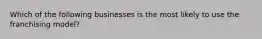 Which of the following businesses is the most likely to use the franchising model?