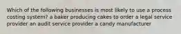 Which of the following businesses is most likely to use a process costing system? a baker producing cakes to order a legal service provider an audit service provider a candy manufacturer