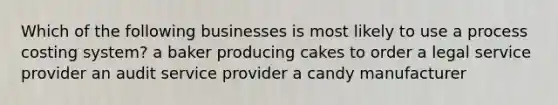 Which of the following businesses is most likely to use a process costing system? a baker producing cakes to order a legal service provider an audit service provider a candy manufacturer