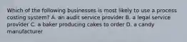 Which of the following businesses is most likely to use a process costing​ system? A. an audit service provider B. a legal service provider C. a baker producing cakes to order D. a candy manufacturer