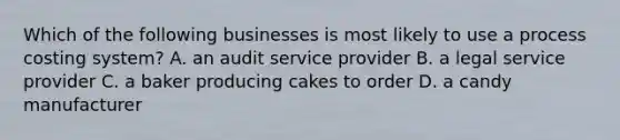 Which of the following businesses is most likely to use a process costing​ system? A. an audit service provider B. a legal service provider C. a baker producing cakes to order D. a candy manufacturer