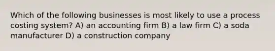 Which of the following businesses is most likely to use a process costing system? A) an accounting firm B) a law firm C) a soda manufacturer D) a construction company