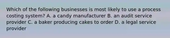 Which of the following businesses is most likely to use a process costing​ system? A. a candy manufacturer B. an audit service provider C. a baker producing cakes to order D. a legal service provider