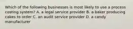 Which of the following businesses is most likely to use a process costing system? A. a legal service provider B. a baker producing cakes to order C. an audit service provider D. a candy manufacturer