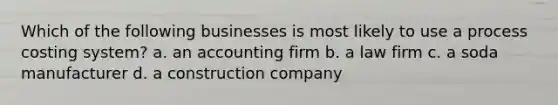 Which of the following businesses is most likely to use a process costing system? a. an accounting firm b. a law firm c. a soda manufacturer d. a construction company