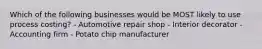 Which of the following businesses would be MOST likely to use process costing? - Automotive repair shop - Interior decorator - Accounting firm - Potato chip manufacturer