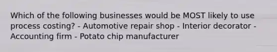 Which of the following businesses would be MOST likely to use process costing? - Automotive repair shop - Interior decorator - Accounting firm - Potato chip manufacturer