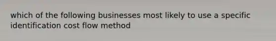 which of the following businesses most likely to use a specific identification cost flow method