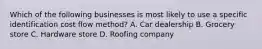 Which of the following businesses is most likely to use a specific identification cost flow method? A. Car dealership B. Grocery store C. Hardware store D. Roofing company