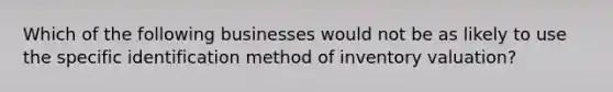 Which of the following businesses would not be as likely to use the specific identification method of inventory valuation?