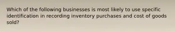 Which of the following businesses is most likely to use specific identification in recording inventory purchases and cost of goods sold?