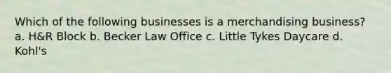 Which of the following businesses is a merchandising business? a. H&R Block b. Becker Law Office c. Little Tykes Daycare d. Kohl's