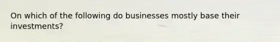 On which of the following do businesses mostly base their investments?