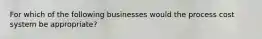 For which of the following businesses would the process cost system be appropriate?