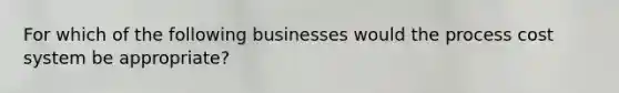 For which of the following businesses would the process cost system be appropriate?