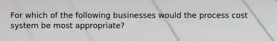 For which of the following businesses would the process cost system be most appropriate?