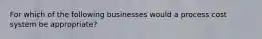 For which of the following businesses would a process cost system be appropriate?