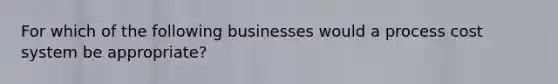 For which of the following businesses would a process cost system be appropriate?