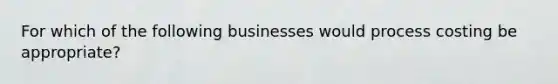 For which of the following businesses would process costing be appropriate?