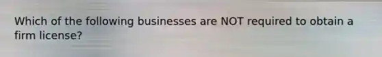Which of the following businesses are NOT required to obtain a firm license?