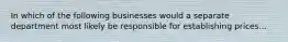 In which of the following businesses would a separate department most likely be responsible for establishing prices...