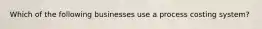 Which of the following businesses use a process costing system?