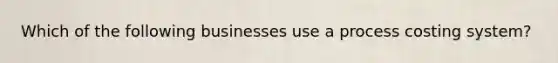 Which of the following businesses use a process costing system?