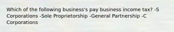 Which of the following business's pay business income tax? -S Corporations -Sole Proprietorship -General Partnership -C Corporations