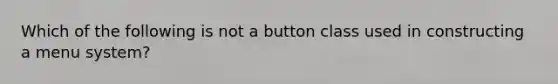 Which of the following is not a button class used in constructing a menu system?