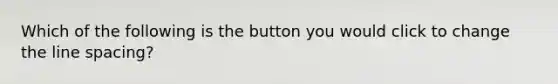 Which of the following is the button you would click to change the line spacing?