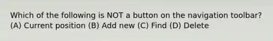 Which of the following is NOT a button on the navigation toolbar? (A) Current position (B) Add new (C) Find (D) Delete