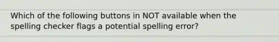 Which of the following buttons in NOT available when the spelling checker flags a potential spelling error?