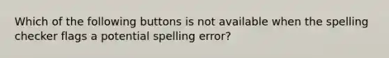 Which of the following buttons is not available when the spelling checker flags a potential spelling error?